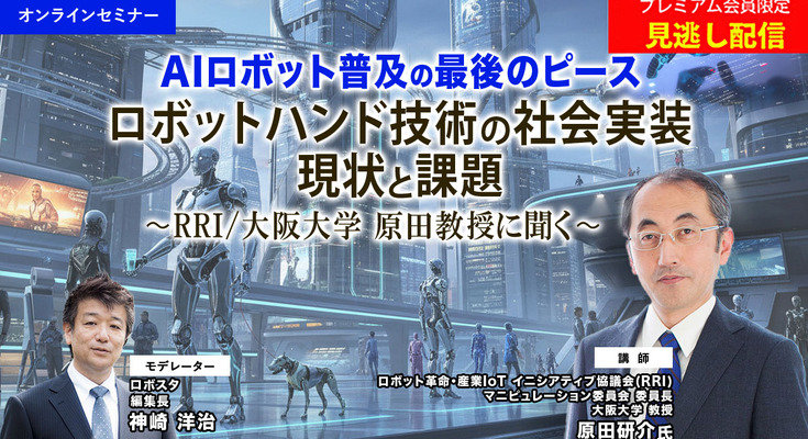 プレミアム会員限定【見逃し配信】AIロボット普及の最後のピース「ロボットハンド技術の社会実装、現状と課題」RRI/大阪大学 原田教授に聞く 画像