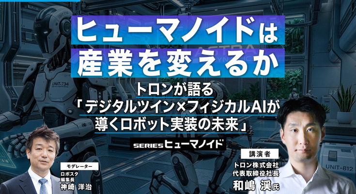 【オンラインセミナー#21 先着50名無料】ヒューマノイドは産業を変えるか　トロンが語る「デジタルツイン×フィジカルAIが導くロボット実装の未来」 画像