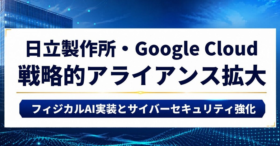 日立製作所とGoogle Cloudが戦略的アライアンスを拡大 フィジカルAI実装とサイバーセキュリティ強化を加速