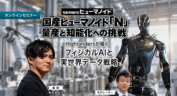 【オンラインセミナー#29】国産ヒューマノイド「N」量産と知能化への挑戦 Highlandersが描くフィジカルAIと実世界データ戦略 画像