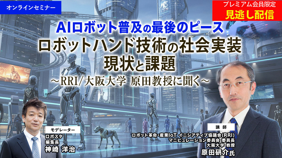 プレミアム会員限定【見逃し配信】AIロボット普及の最後のピース「ロボットハンド技術の社会実装、現状と課題」RRI/大阪大学 原田教授に聞く