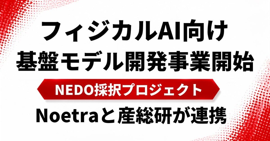 フィジカルAI向け基盤モデル開発事業を7/1始動 NEDO採択のプロジェクトとしてNoetraと産総研が連携