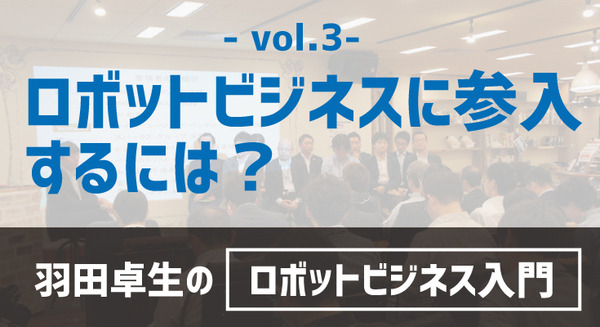 【羽田卓生のロボットビジネス入門vol.3】ロボットビジネスに参入するには？