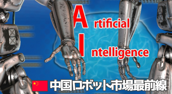 【中国ロボット市場最前線 vol.10】中国における人工知能業界の最新事情