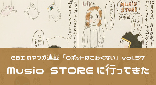 【EBIのマンガ連載：ロボットはこわくない vol.57】Musio STOREに行ってきた