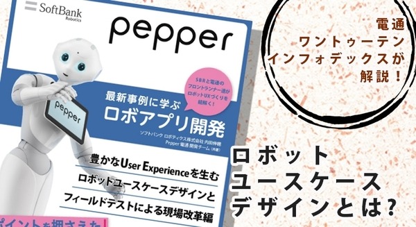 「Pepper最新事例に学ぶロボアプリ開発」の最新刊は「電通」や「1→10」らが「ロボットユースケースデザイン」を解説！