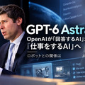 「GPT-6 Astra」とは何か 「回答するAI」から「仕事をするAI」へ OpenAIが描く次の一手とロボットの可能性
