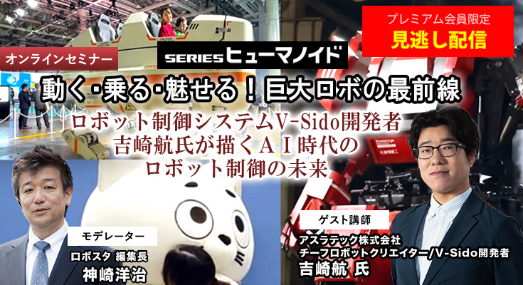 プレミアム会員限定【見逃し配信】「動く・乗る・魅せる！巨大ロボの最前線」AI時代のヒューマノイドやロボットの未来、ロボット制御システムV-Sido開発者の吉崎航氏が語る【オンラインセミナー】 画像
