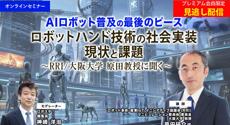 プレミアム会員限定【見逃し配信】AIロボット普及の最後のピース「ロボットハンド技術の社会実装、現状と課題」RRI/大阪大学 原田教授に聞く 画像