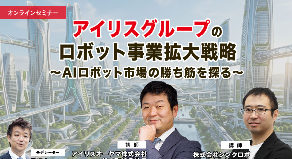 受付終了【オンラインセミナー#20 先着100名無料】アイリスグループのロボット事業拡大戦略 ～AIロボット市場の勝ち筋を探る 画像