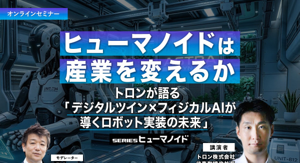 受付終了【オンラインセミナー#21 先着50名無料】ヒューマノイドは産業を変えるか　トロンが語る「デジタルツイン×フィジカルAIが導くロボット実装の未来」 画像