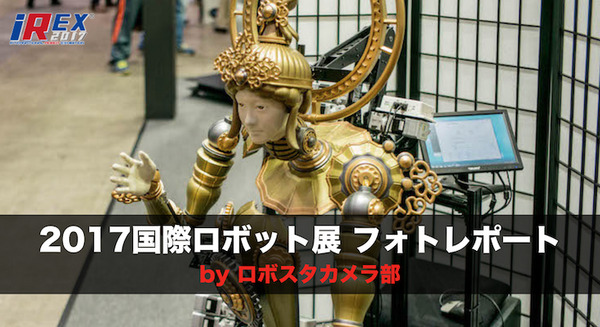 【iREX2017】「2017国際ロボット展」フォトレポート！ by ロボスタカメラ部